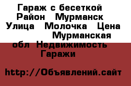 Гараж с бесеткой › Район ­ Мурманск › Улица ­ Молочка › Цена ­ 30 000 - Мурманская обл. Недвижимость » Гаражи   